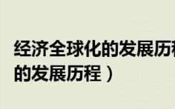 经济全球化的发展历程是怎样的（经济全球化的发展历程）