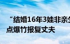 “结婚16年3娃非亲生”案中案：妻子与情夫点爆竹报复丈夫
