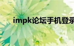 impk论坛手机登录不了（impk论坛）