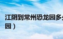 江阴到常州恐龙园多少公里（江阴到常州恐龙园）