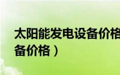 太阳能发电设备价格10千瓦（太阳能发电设备价格）