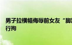 男子拉横幅侮辱前女友“脚踏两只船”，长阳警方：男子被行拘