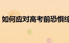 如何应对高考前恐惧综合症（如何应对高考）