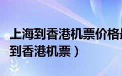 上海到香港机票价格最低可以多少购买（上海到香港机票）