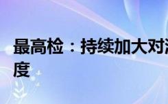 最高检：持续加大对洗钱及其关联犯罪追诉力度