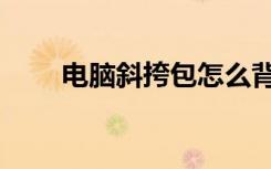 电脑斜挎包怎么背（斜挎包怎么背）