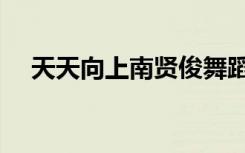 天天向上南贤俊舞蹈（天天向上南贤俊）
