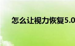 怎么让视力恢复5.0（怎么让视力恢复）
