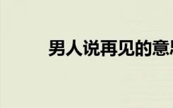 男人说再见的意思（再见的意思）