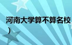 河南大学算不算名校（河南大学是重点大学吗）