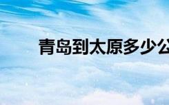 青岛到太原多少公里（青岛到太原）