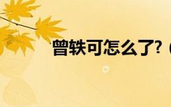 曾轶可怎么了?（曾轶可怎么了）