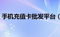 手机充值卡批发平台（手机充值卡在哪批发）