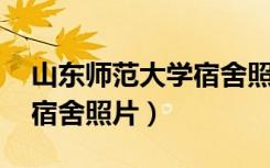 山东师范大学宿舍照片 长清（山东师范大学宿舍照片）