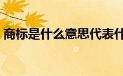 商标是什么意思代表什么（商标是什么意思）