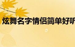 炫舞名字情侣简单好听三个字（炫舞的名字）