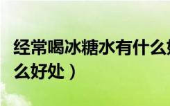 经常喝冰糖水有什么好处与坏处（吃冰糖有什么好处）