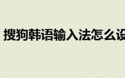 搜狗韩语输入法怎么设置（搜狗韩语输入法）