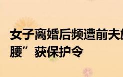 女子离婚后频遭前夫施暴，检察机关为她“撑腰”获保护令