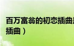 百万富翁的初恋插曲是什么（百万富翁的初恋插曲）