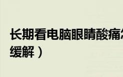 长期看电脑眼睛酸痛怎么缓解（眼睛酸痛怎么缓解）