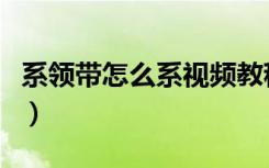系领带怎么系视频教程（系领带最简单的方式）