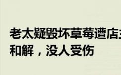 老太疑毁坏草莓遭店主泼热水，社区：双方已和解，没人受伤