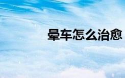 晕车怎么治愈（晕车怎么治）