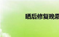 晒后修复晚霜（晒后修复）