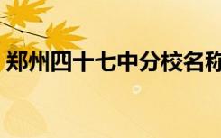 郑州四十七中分校名称（郑州四十七中分校）