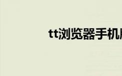 tt浏览器手机版（tt浏览器）