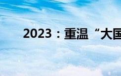 2023：重温“大国重器”的惊艳时刻