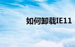 如何卸载IE11（如何卸载ie8）