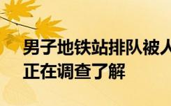 男子地铁站排队被人放倒用脚踩头 派出所：正在调查了解