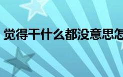觉得干什么都没意思怎么办（没意思怎么办）