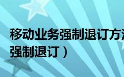 移动业务强制退订方法有哪些（移动业务怎么强制退订）