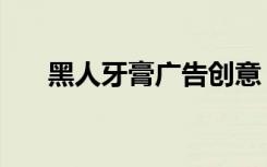 黑人牙膏广告创意（黑人牙膏广告曲）