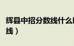 辉县中招分数线什么时候出来（辉县中招分数线）