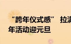 “跨年仪式感” 拉满！各地推出丰富多彩跨年活动迎元旦