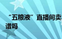 “五粮液”直播间卖298元？这些“福利”靠谱吗