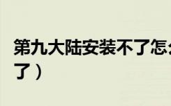 第九大陆安装不了怎么回事（第九大陆安装不了）