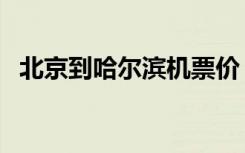 北京到哈尔滨机票价（北京到哈尔滨机票）