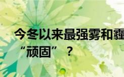 今冬以来最强雾和霾未来五天难消 为何如此“顽固”？