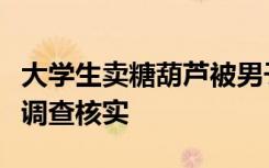 大学生卖糖葫芦被男子威胁？警方回应：正在调查核实