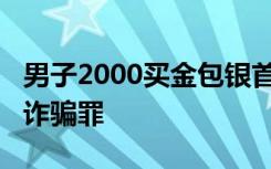 男子2000买金包银首饰典当5.3万，法院：犯诈骗罪