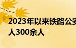 2023年以来铁路公安解救被拐妇女和未成年人300余人