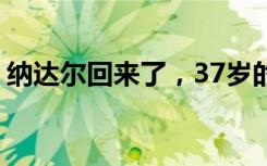 纳达尔回来了，37岁的他学会了“原谅自己”