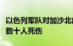 以色列军队对加沙北部难民营发动空袭，造成数十人死伤