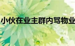 小伙在业主群内骂物业，被多人上门连扇嘴巴