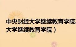 中央财经大学继续教育学院2+2国际本科怎么样（中央财经大学继续教育学院）